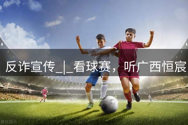 反诈宣传 | 看球赛，听广西恒宸队员讲反诈